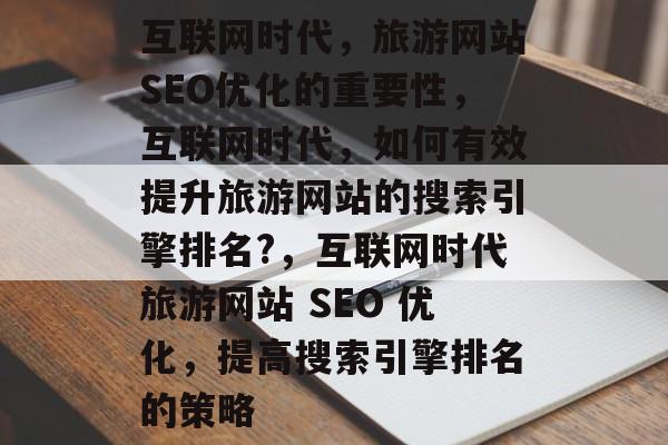 互联网时代，旅游网站SEO优化的重要性，互联网时代，如何有效提升旅游网站的搜索引擎排名?，互联网时代旅游网站 SEO 优化，提高搜索引擎排名的策略