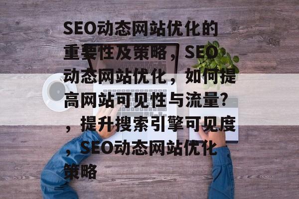 SEO动态网站优化的重要性及策略,SEO动态网站优化,如何提高网站可见性与流量?,提升搜索引擎可见度,SEO动态网站优化策略 SEO动态网站优化的重要性及策略,SEO动态网站优化,如何提高网站可见性与流量?,提升搜索引擎可见度,SEO动态网站优化策略