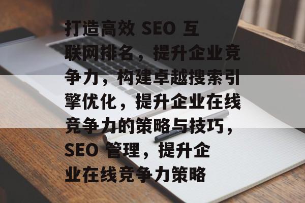 打造高效 SEO 互联网排名,提升企业竞争力,构建卓越搜索引擎优化,提升企业在线竞争力的策略与技巧,SEO 管理,提升企业在线竞争力策略 打造高效 SEO 互联网排名,提升企业竞争力,构建卓越搜索引擎优化,提升企业在线竞争力的策略与技巧,SEO 管理,提升企业在线竞争力策略