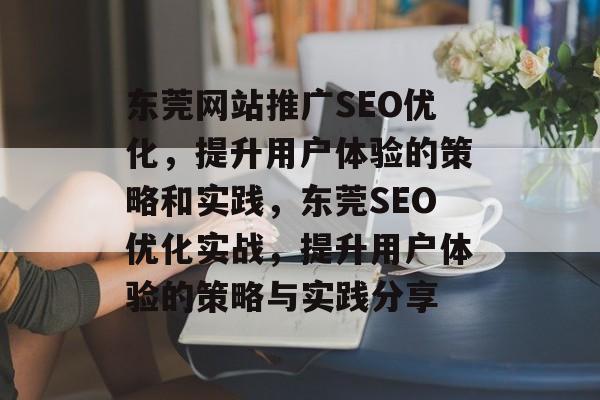 东莞网站推广SEO优化,提升用户体验的策略和实践,东莞SEO优化实战,提升用户体验的策略与实践分享 东莞网站推广SEO优化,提升用户体验的策略和实践,东莞SEO优化实战,提升用户体验的策略与实践分享