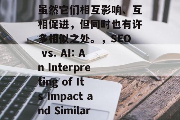 SEO（搜索引擎优化）和人工智能网站是一对相辅相成的双面刃。虽然它们相互影响、互相促进，但同时也有许多相似之处。，SEO vs. AI: An Interpreting of Its Impact and Similarities，SEO vs. AI，理解和关联的关键点探究