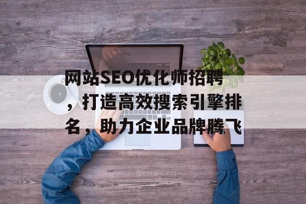 网站SEO优化师招聘，打造高效搜索引擎排名，助力企业品牌腾飞