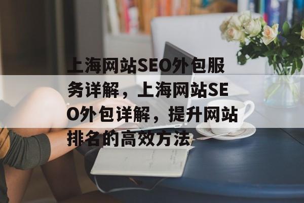 上海网站SEO外包服务详解,上海网站SEO外包详解,提升网站排名的高效方法 上海网站SEO外包服务详解,上海网站SEO外包详解,提升网站排名的高效方法