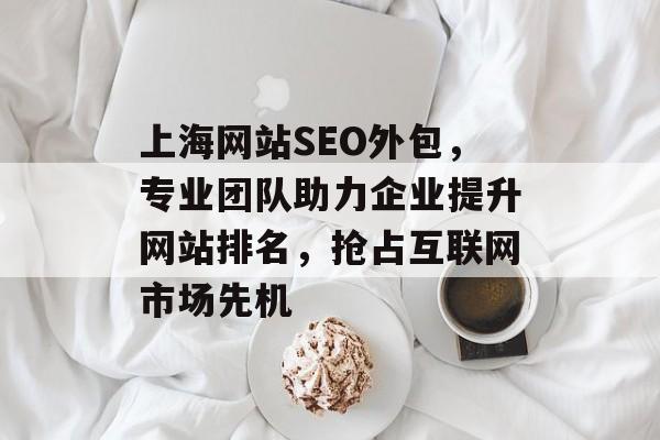 上海网站SEO外包,专业团队助力企业提升网站排名,抢占互联网市场先机 上海网站SEO外包,专业团队助力企业提升网站排名,抢占互联网市场先机