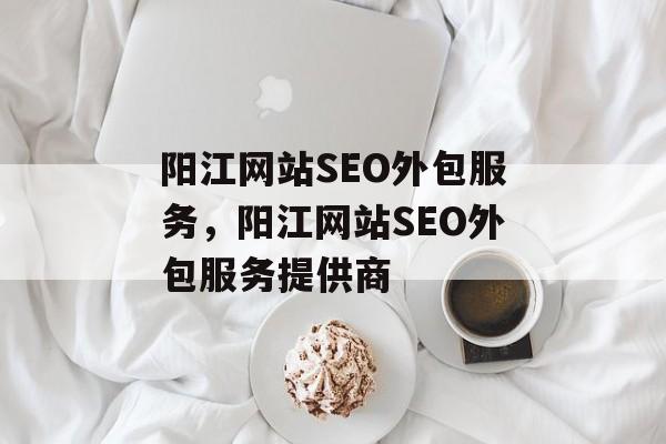 阳江网站SEO外包服务,阳江网站SEO外包服务提供商 阳江网站SEO外包服务,阳江网站SEO外包服务提供商