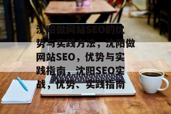 沈阳做网站SEO的优势与实践方法,沈阳做网站SEO,优势与实践指南,沈阳SEO实战,优势、实践指南 沈阳做网站SEO的优势与实践方法,沈阳做网站SEO,优势与实践指南,沈阳SEO实战,优势、实践指南