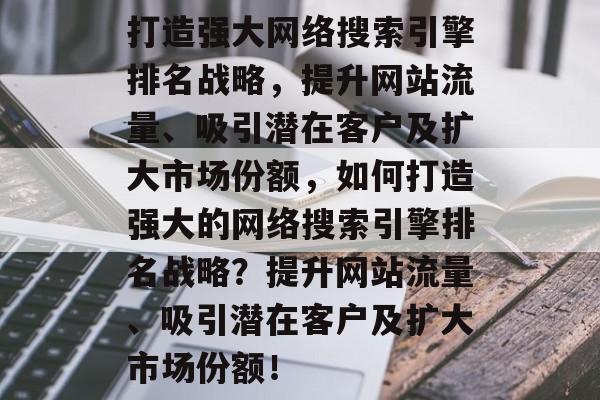 打造强大网络搜索引擎排名战略，提升网站流量、吸引潜在客户及扩大市场份额，如何打造强大的网络搜索引擎排名战略？提升网站流量、吸引潜在客户及扩大市场份额！