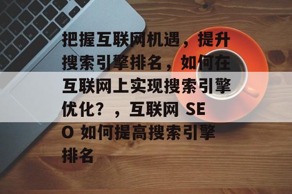 把握互联网机遇,提升搜索引擎排名,如何在互联网上实现搜索引擎优化?,互联网 SEO 如何提高搜索引擎排名 把握互联网机遇,提升搜索引擎排名,如何在互联网上实现搜索引擎优化?,互联网 SEO 如何提高搜索引擎排名
