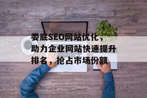 娄底SEO网站优化，助力企业网站快速提升排名，抢占市场份额
