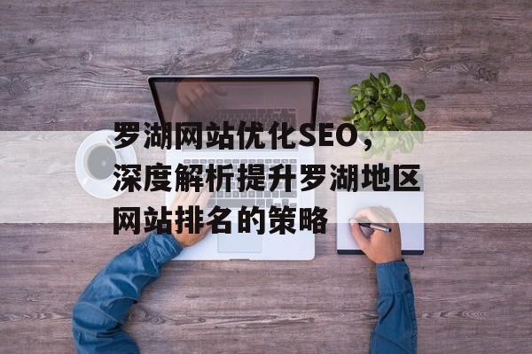 罗湖网站优化SEO,深度解析提升罗湖地区网站排名的策略 罗湖网站优化SEO,深度解析提升罗湖地区网站排名的策略