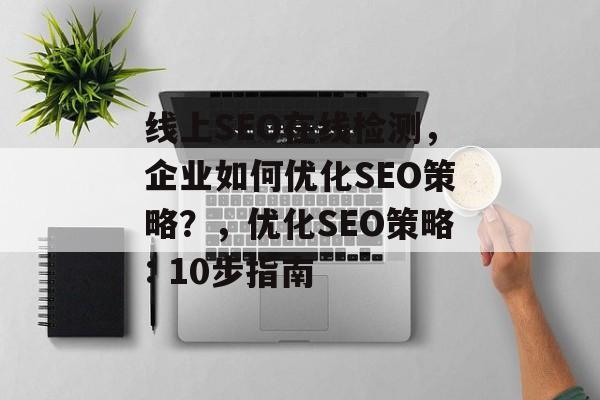 线上SEO在线检测，企业如何优化SEO策略？，优化SEO策略: 10步指南