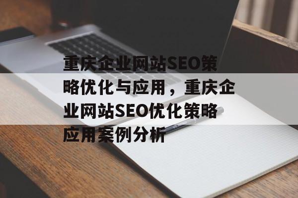 重庆企业网站SEO策略优化与应用，重庆企业网站SEO优化策略应用案例分析