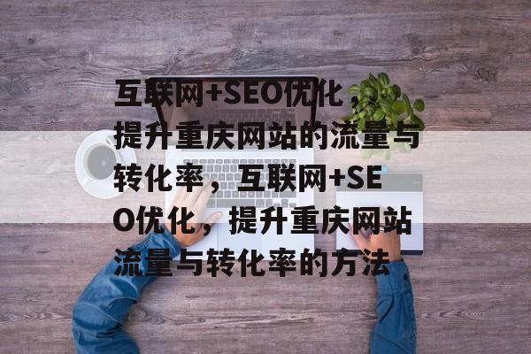互联网+SEO优化,提升重庆网站的流量与转化率,互联网+SEO优化,提升重庆网站流量与转化率的方法 互联网+SEO优化,提升重庆网站的流量与转化率,互联网+SEO优化,提升重庆网站流量与转化率的方法