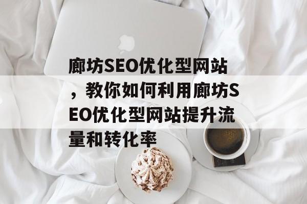 廊坊SEO优化型网站,教你如何利用廊坊SEO优化型网站提升流量和转化率 廊坊SEO优化型网站,教你如何利用廊坊SEO优化型网站提升流量和转化率
