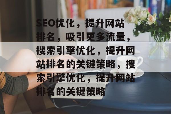SEO优化,提升网站排名,吸引更多流量,搜索引擎优化,提升网站排名的关键策略,搜索引擎优化,提升网站排名的关键策略 SEO优化,提升网站排名,吸引更多流量,搜索引擎优化,提升网站排名的关键策略,搜索引擎优化,提升网站排名的关键策略