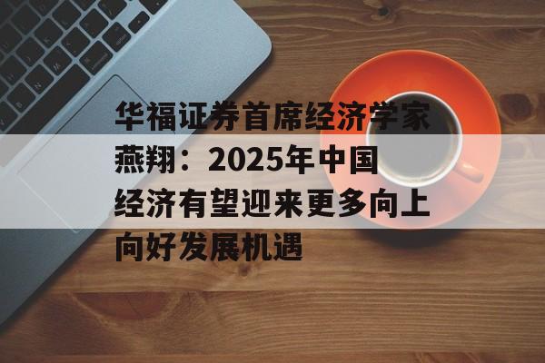 华福证券首席经济学家燕翔：2025年中国经济有望迎来更多向上向好发展机遇