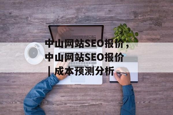 中山网站SEO报价,中山网站SEO报价  | 成本预测分析 中山网站SEO报价,中山网站SEO报价  | 成本预测分析