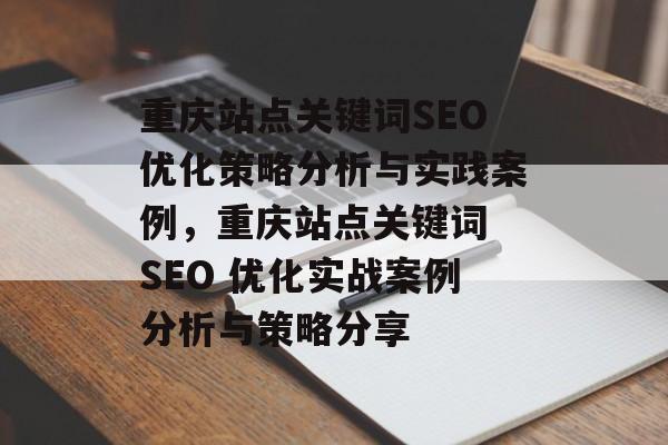 重庆站点关键词SEO优化策略分析与实践案例,重庆站点关键词 SEO 优化实战案例分析与策略分享 重庆站点关键词SEO优化策略分析与实践案例,重庆站点关键词 SEO 优化实战案例分析与策略分享