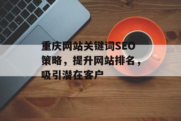 重庆网站关键词SEO策略，提升网站排名，吸引潜在客户