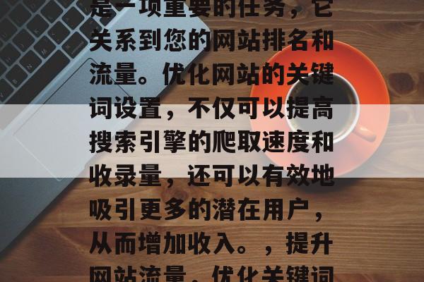 SEO关键词网站收录是一项重要的任务,它关系到您的网站排名和流量。优化网站的关键词设置,不仅可以提高搜索引擎的爬取速度和收录量,还可以有效地吸引更多的潜在用户,从而增加收入。,提升网站流量,优化关键词策略的关键性作用 SEO关键词网站收录是一项重要的任务,它关系到您的网站排名和流量。优化网站的关键词设置,不仅可以提高搜索引擎的爬取速度和收录量,还可以有效地吸引更多的潜在用户,从而增加收入。,提升网站流量,优化关键词策略的关键性作用