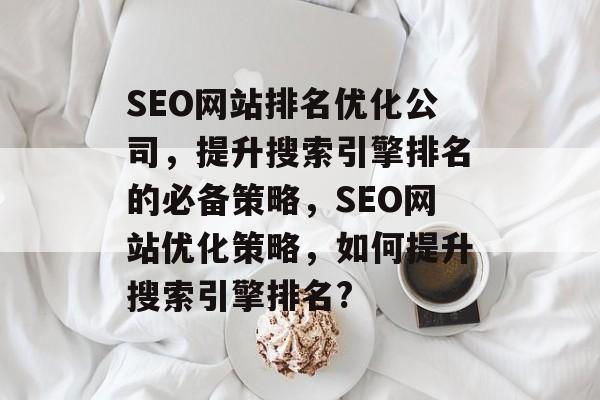 SEO网站排名优化公司，提升搜索引擎排名的必备策略，SEO网站优化策略，如何提升搜索引擎排名?