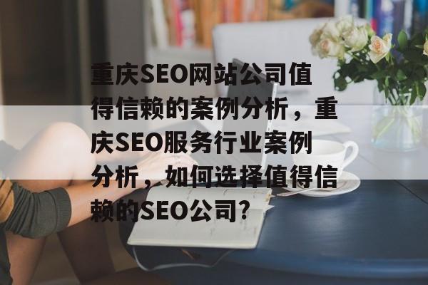重庆SEO网站公司值得信赖的案例分析，重庆SEO服务行业案例分析，如何选择值得信赖的SEO公司?