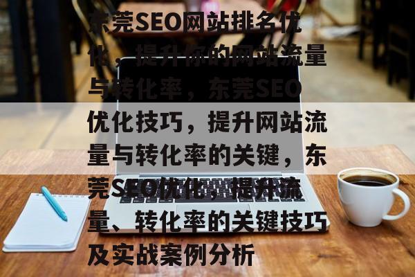 东莞SEO网站排名优化，提升你的网站流量与转化率，东莞SEO优化技巧，提升网站流量与转化率的关键，东莞SEO优化，提升流量、转化率的关键技巧及实战案例分析