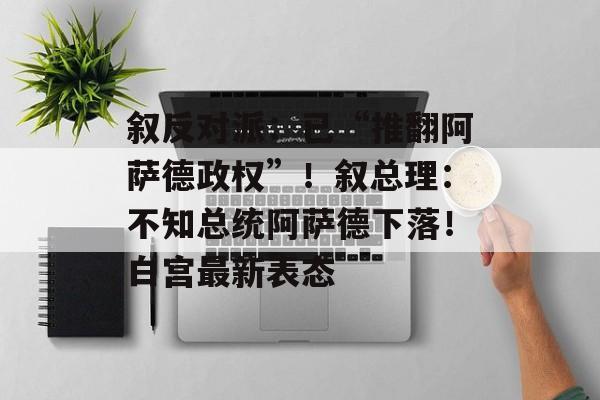 叙反对派:已“推翻阿萨德政权”!叙总理:不知总统阿萨德下落!白宫最新表态 叙反对派:已“推翻阿萨德政权”!叙总理:不知总统阿萨德下落!白宫最新表态