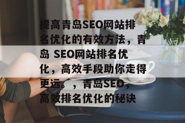 提高青岛SEO网站排名优化的有效方法,青岛 SEO网站排名优化,高效手段助你走得更远。,青岛SEO,高效排名优化的秘诀 提高青岛SEO网站排名优化的有效方法,青岛 SEO网站排名优化,高效手段助你走得更远。,青岛SEO,高效排名优化的秘诀