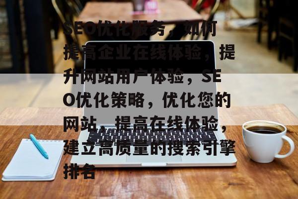 SEO优化服务,如何提高企业在线体验,提升网站用户体验,SEO优化策略,优化您的网站,提高在线体验,建立高质量的搜索引擎排名 SEO优化服务,如何提高企业在线体验,提升网站用户体验,SEO优化策略,优化您的网站,提高在线体验,建立高质量的搜索引擎排名