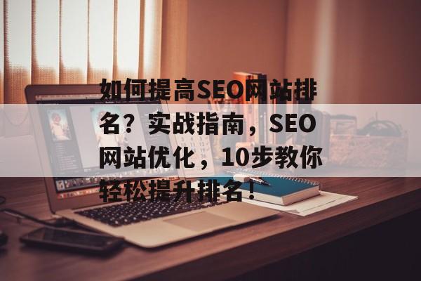 如何提高SEO网站排名?实战指南,SEO网站优化,10步教你轻松提升排名! 如何提高SEO网站排名?实战指南,SEO网站优化,10步教你轻松提升排名!
