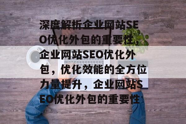 深度解析企业网站SEO优化外包的重要性,企业网站SEO优化外包,优化效能的全方位力量提升,企业网站SEO优化外包的重要性 深度解析企业网站SEO优化外包的重要性,企业网站SEO优化外包,优化效能的全方位力量提升,企业网站SEO优化外包的重要性