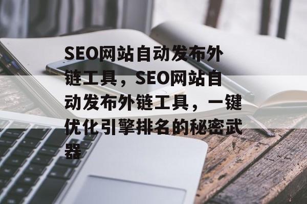 SEO网站自动发布外链工具，SEO网站自动发布外链工具，一键优化引擎排名的秘密武器