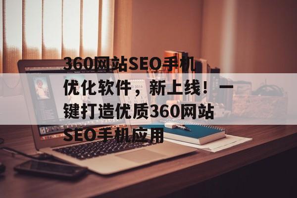 360网站SEO手机优化软件,新上线!一键打造优质360网站SEO手机应用 360网站SEO手机优化软件,新上线!一键打造优质360网站SEO手机应用
