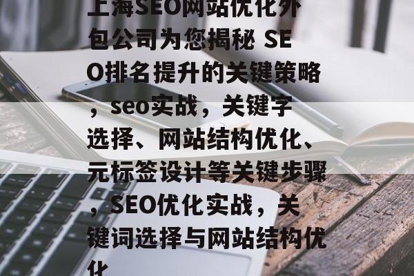 上海SEO网站优化外包公司为您揭秘 SEO排名提升的关键策略,seo实战,关键字选择、网站结构优化、元标签设计等关键步骤,SEO优化实战,关键词选择与网站结构优化 上海SEO网站优化外包公司为您揭秘 SEO排名提升的关键策略,seo实战,关键字选择、网站结构优化、元标签设计等关键步骤,SEO优化实战,关键词选择与网站结构优化