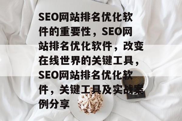 SEO网站排名优化软件的重要性,SEO网站排名优化软件,改变在线世界的关键工具,SEO网站排名优化软件,关键工具及实战案例分享 SEO网站排名优化软件的重要性,SEO网站排名优化软件,改变在线世界的关键工具,SEO网站排名优化软件,关键工具及实战案例分享