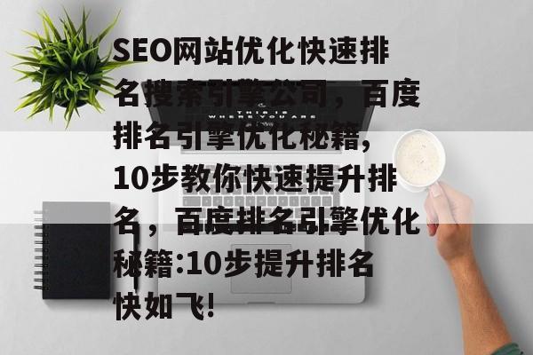 SEO网站优化快速排名搜索引擎公司，百度排名引擎优化秘籍, 10步教你快速提升排名，百度排名引擎优化秘籍:10步提升排名快如飞!