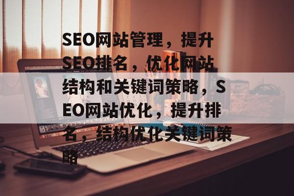 SEO网站管理,提升SEO排名,优化网站结构和关键词策略,SEO网站优化,提升排名,结构优化关键词策略 SEO网站管理,提升SEO排名,优化网站结构和关键词策略,SEO网站优化,提升排名,结构优化关键词策略