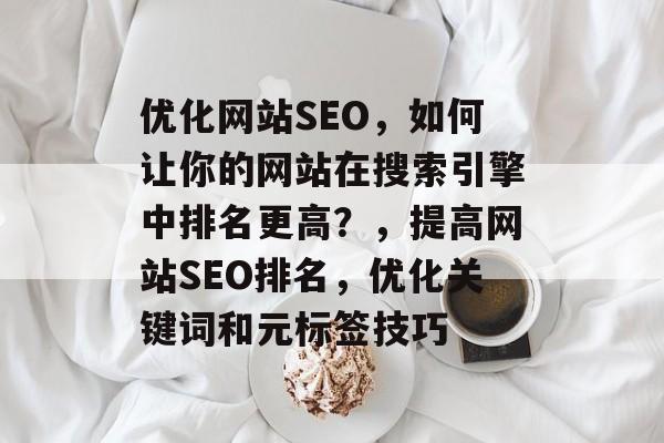 优化网站SEO,如何让你的网站在搜索引擎中排名更高?,提高网站SEO排名,优化关键词和元标签技巧 优化网站SEO,如何让你的网站在搜索引擎中排名更高?,提高网站SEO排名,优化关键词和元标签技巧