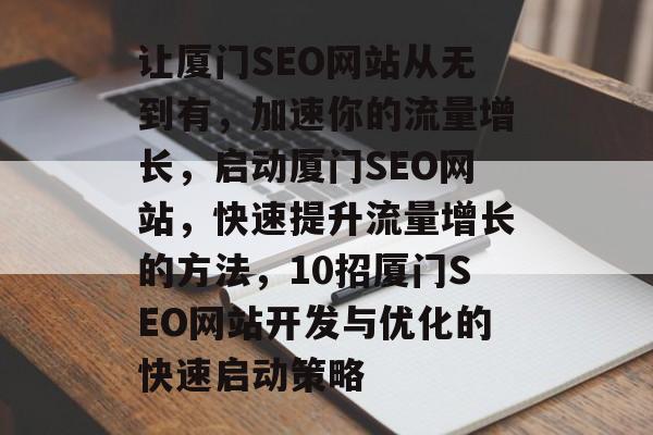 让厦门SEO网站从无到有,加速你的流量增长,启动厦门SEO网站,快速提升流量增长的方法,10招厦门SEO网站开发与优化的快速启动策略 让厦门SEO网站从无到有,加速你的流量增长,启动厦门SEO网站,快速提升流量增长的方法,10招厦门SEO网站开发与优化的快速启动策略