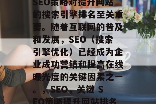 SEO策略对提升网站的搜索引擎排名至关重要。随着互联网的普及和发展,SEO(搜索引擎优化)已经成为企业成功营销和提高在线曝光度的关键因素之一。,SEO,关键 SEO策略提升网站排名 SEO策略对提升网站的搜索引擎排名至关重要。随着互联网的普及和发展,SEO(搜索引擎优化)已经成为企业成功营销和提高在线曝光度的关键因素之一。,SEO,关键 SEO策略提升网站排名