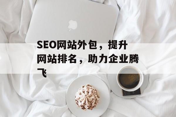 SEO网站外包，提升网站排名，助力企业腾飞