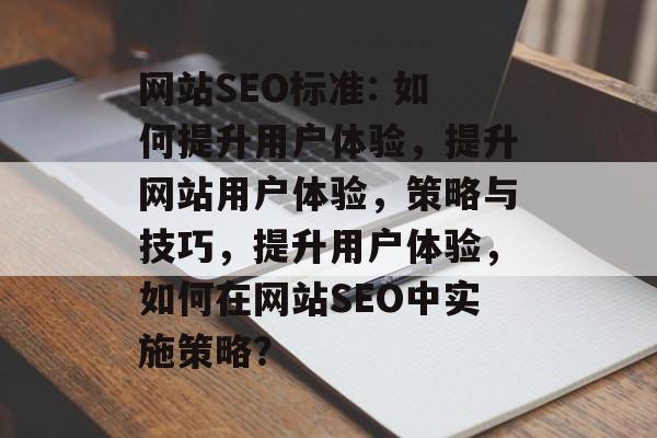 网站SEO标准: 如何提升用户体验，提升网站用户体验，策略与技巧，提升用户体验，如何在网站SEO中实施策略？