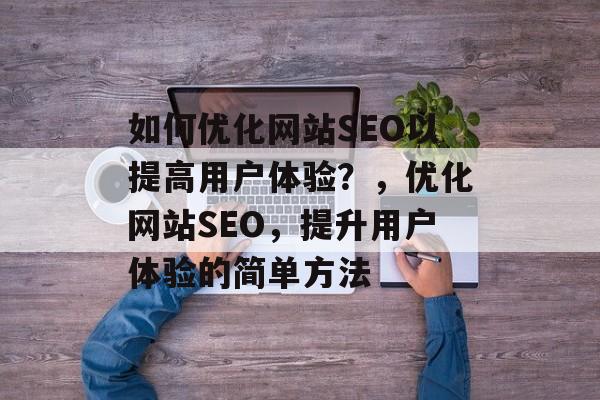 如何优化网站SEO以提高用户体验?,优化网站SEO,提升用户体验的简单方法 如何优化网站SEO以提高用户体验?,优化网站SEO,提升用户体验的简单方法