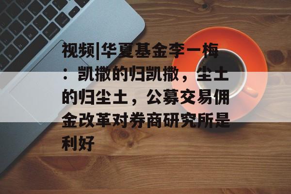 视频|华夏基金李一梅:凯撒的归凯撒,尘土的归尘土,公募交易佣金改革对券商研究所是利好 视频|华夏基金李一梅:凯撒的归凯撒,尘土的归尘土,公募交易佣金改革对券商研究所是利好