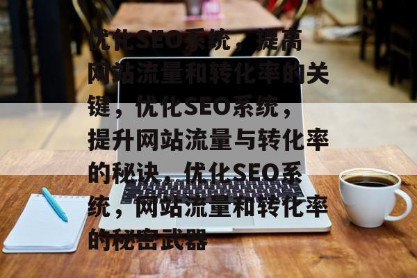 优化SEO系统,提高网站流量和转化率的关键,优化SEO系统,提升网站流量与转化率的秘诀,优化SEO系统,网站流量和转化率的秘密武器 优化SEO系统,提高网站流量和转化率的关键,优化SEO系统,提升网站流量与转化率的秘诀,优化SEO系统,网站流量和转化率的秘密武器