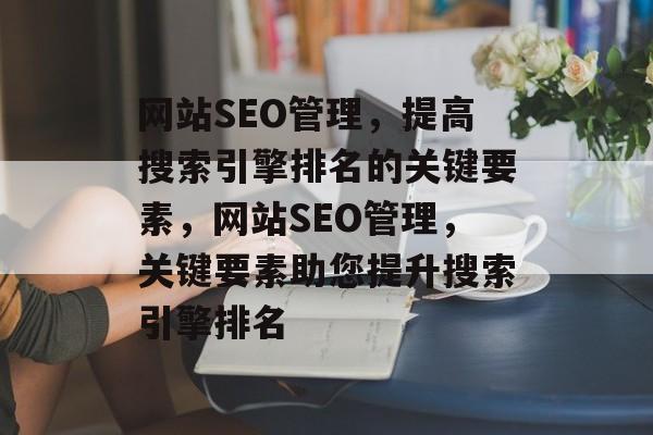网站SEO管理,提高搜索引擎排名的关键要素,网站SEO管理,关键要素助您提升搜索引擎排名 网站SEO管理,提高搜索引擎排名的关键要素,网站SEO管理,关键要素助您提升搜索引擎排名