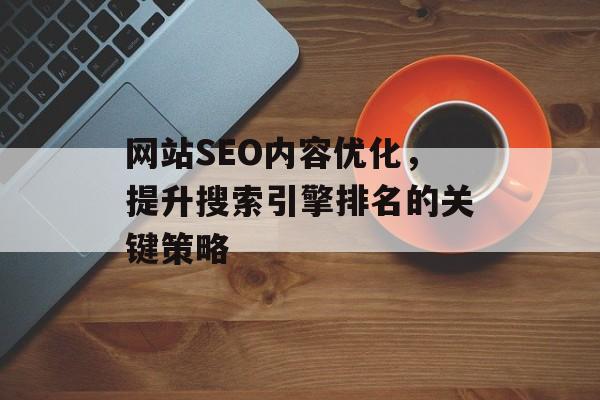 网站SEO内容优化,提升搜索引擎排名的关键策略 网站SEO内容优化,提升搜索引擎排名的关键策略