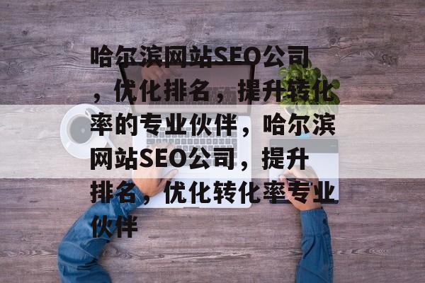 哈尔滨网站SEO公司,优化排名,提升转化率的专业伙伴,哈尔滨网站SEO公司,提升排名,优化转化率专业伙伴 哈尔滨网站SEO公司,优化排名,提升转化率的专业伙伴,哈尔滨网站SEO公司,提升排名,优化转化率专业伙伴