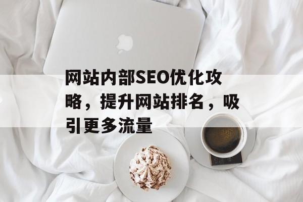 网站内部SEO优化攻略,提升网站排名,吸引更多流量 网站内部SEO优化攻略,提升网站排名,吸引更多流量